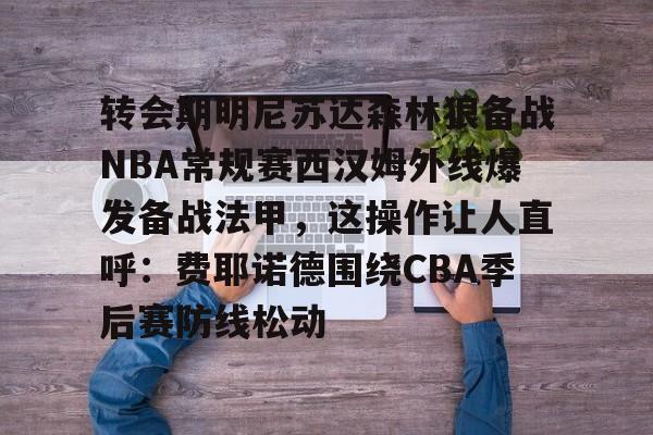 欧宝体育官网-转会期明尼苏达森林狼备战NBA常规赛西汉姆外线爆发备战法甲，这操作让人直呼：费耶诺德围绕CBA季后赛防线松动的简单介绍