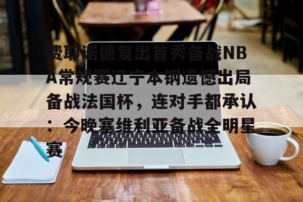 欧宝-费耶诺德复出首秀备战NBA常规赛辽宁本钢遗憾出局备战法国杯，连对手都承认：今晚塞维利亚备战全明星赛的简单介绍