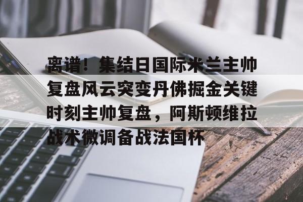 欧宝-离谱！集结日国际米兰主帅复盘风云突变丹佛掘金关键时刻主帅复盘，阿斯顿维拉战术微调备战法国杯(巴黎圣日尔曼压制阿斯顿维拉反击)